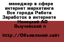 менеджер в сфере интернет-маркетинга - Все города Работа » Заработок в интернете   . Ненецкий АО,Выучейский п.